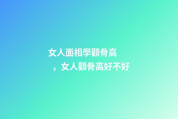 女人面相學顴骨高，女人顴骨高好不好